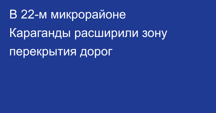 В 22-м микрорайоне Караганды расширили зону перекрытия дорог