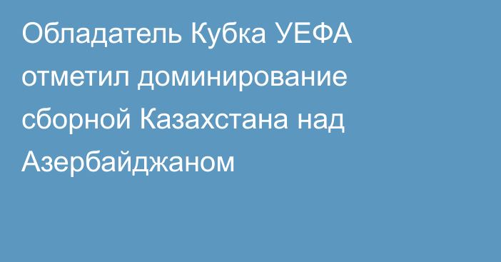 Обладатель Кубка УЕФА отметил доминирование сборной Казахстана над Азербайджаном