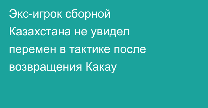Экс-игрок сборной Казахстана не увидел перемен в тактике после возвращения Какау
