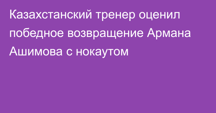 Казахстанский тренер оценил победное возвращение Армана Ашимова с нокаутом