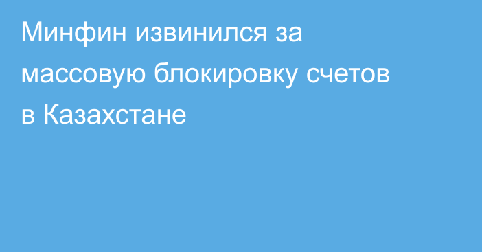 Минфин извинился за массовую блокировку счетов в Казахстане