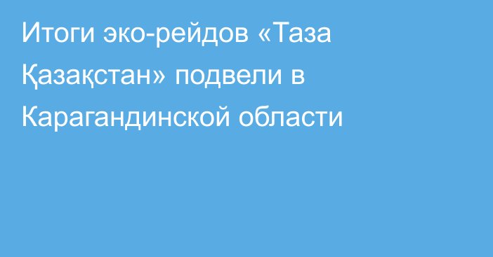 Итоги эко-рейдов «Таза Қазақстан» подвели в Карагандинской области