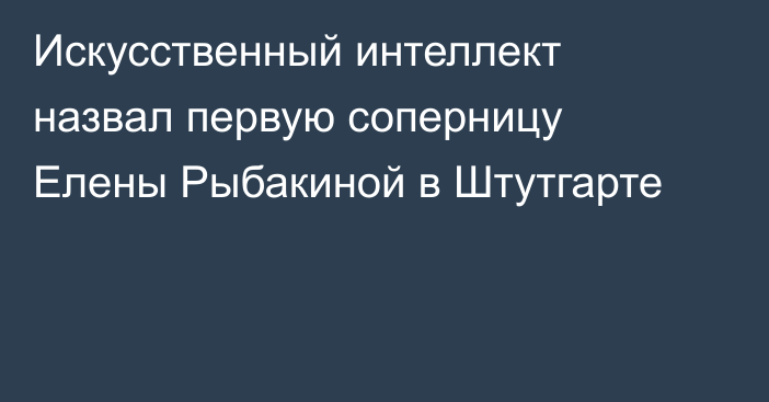Искусственный интеллект назвал первую соперницу Елены Рыбакиной в Штутгарте