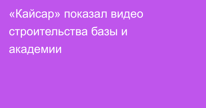 «Кайсар» показал видео строительства базы и академии