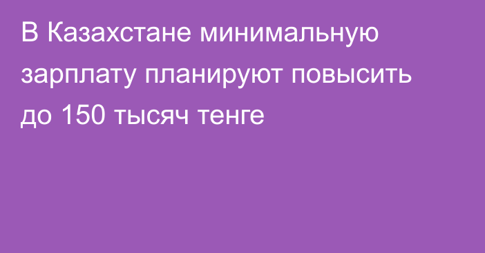 В Казахстане минимальную зарплату планируют повысить до 150 тысяч тенге
