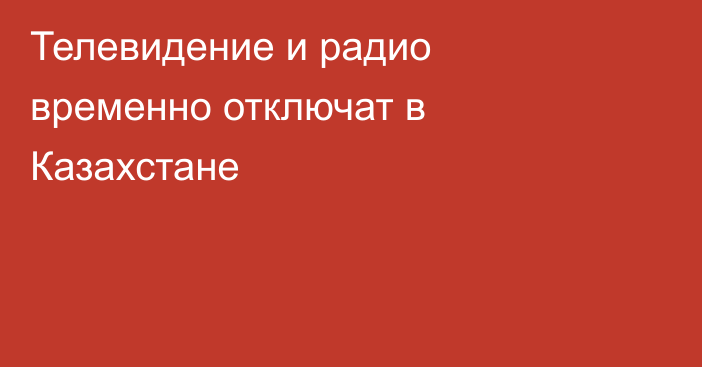 Телевидение и радио временно отключат в Казахстане