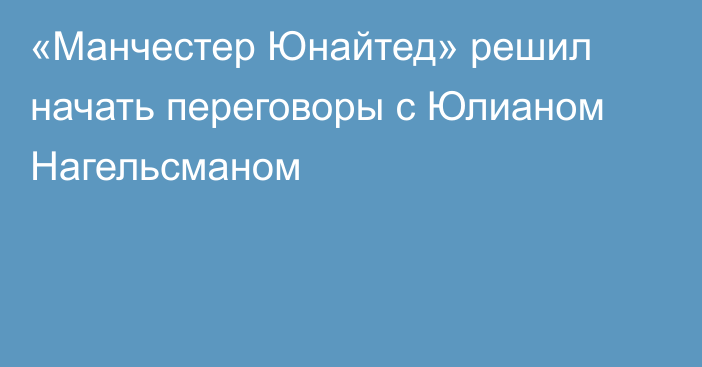 «Манчестер Юнайтед» решил начать переговоры с Юлианом Нагельсманом