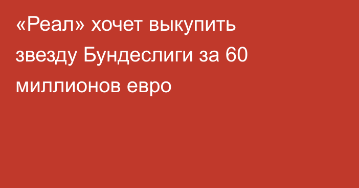 «Реал» хочет выкупить звезду Бундеслиги за 60 миллионов евро