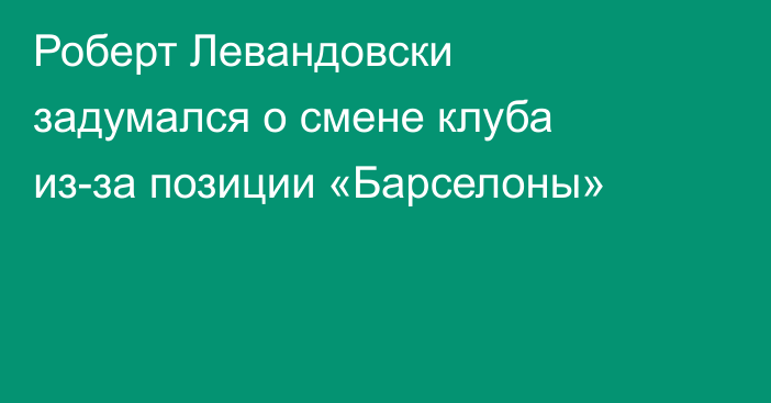 Роберт Левандовски задумался о смене клуба из-за позиции «Барселоны»