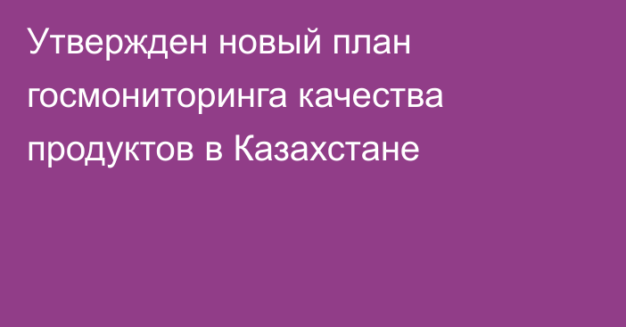 Утвержден новый план госмониторинга качества продуктов в Казахстане