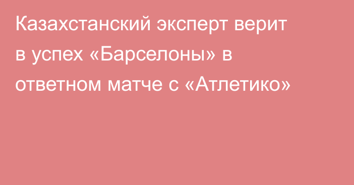 Казахстанский эксперт верит в успех «Барселоны» в ответном матче с «Атлетико»