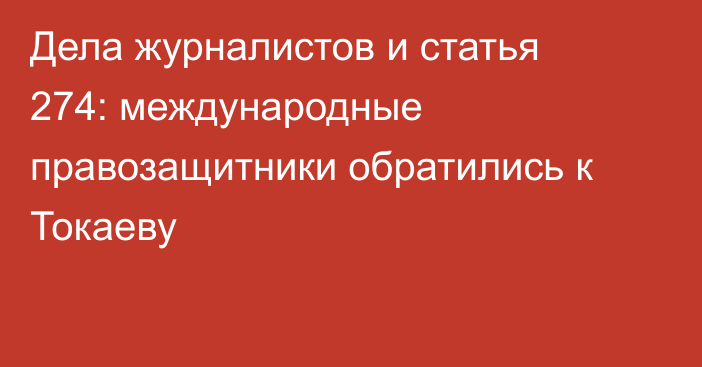 Дела журналистов и статья 274: международные правозащитники обратились к Токаеву