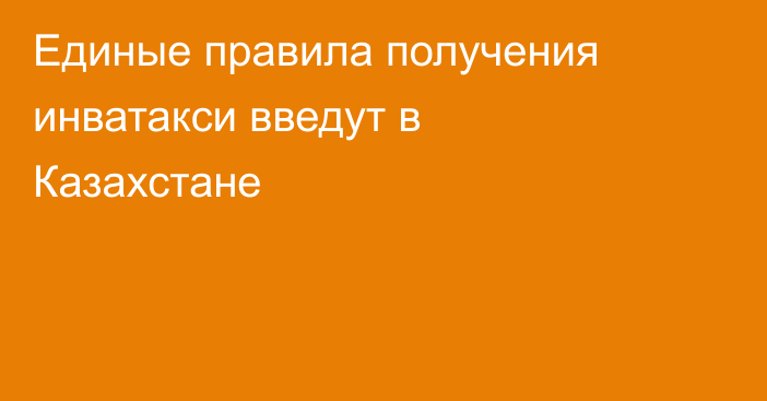 Единые правила получения инватакси введут в Казахстане