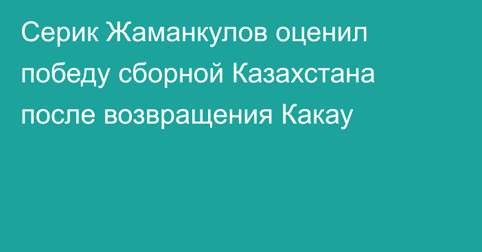 Серик Жаманкулов оценил победу сборной Казахстана после возвращения Какау