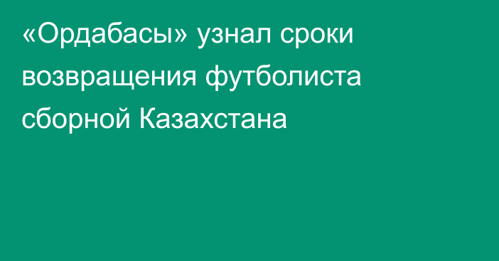 «Ордабасы» узнал сроки возвращения футболиста сборной Казахстана