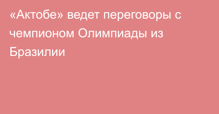 «Актобе» ведет переговоры с чемпионом Олимпиады из Бразилии