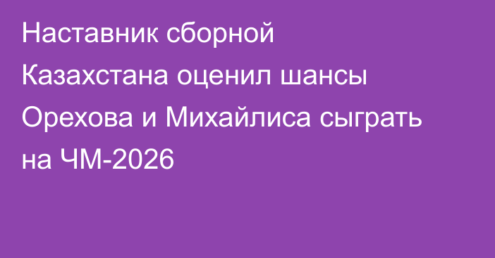 Наставник сборной Казахстана оценил шансы Орехова и Михайлиса сыграть на ЧМ-2026