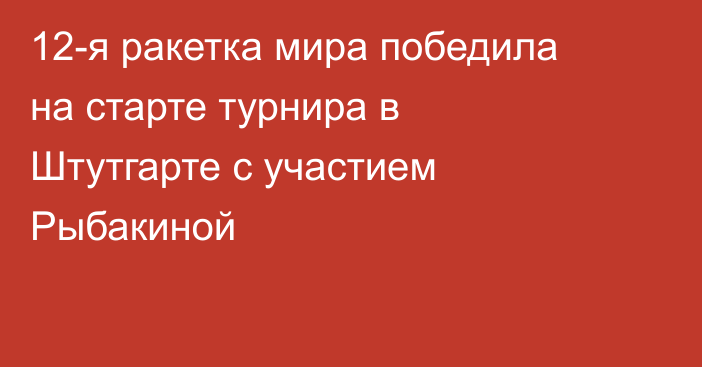 12-я ракетка мира победила на старте турнира в Штутгарте с участием Рыбакиной