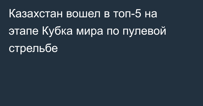 Казахстан вошел в топ-5 на этапе Кубка мира по пулевой стрельбе