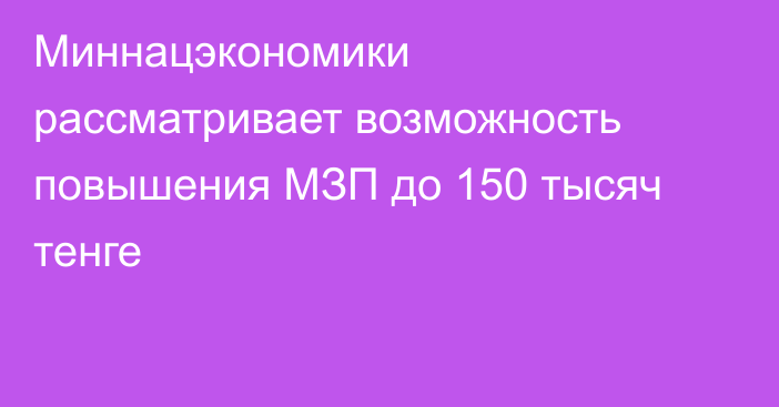Миннацэкономики рассматривает возможность повышения МЗП до 150 тысяч тенге