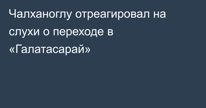 Чалханоглу отреагировал на слухи о переходе в «Галатасарай»