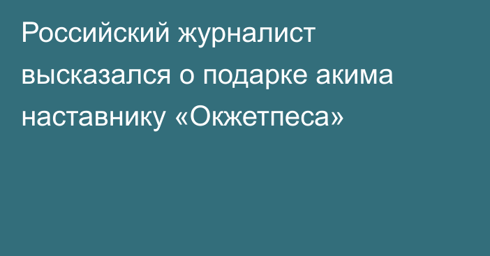 Российский журналист высказался о подарке акима наставнику «Окжетпеса»