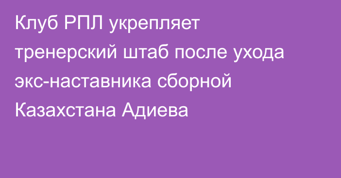 Клуб РПЛ укрепляет тренерский штаб после ухода экс-наставника сборной Казахстана Адиева
