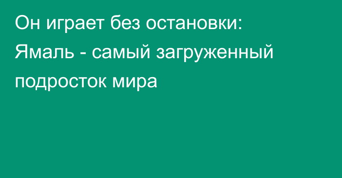 Он играет без остановки: Ямаль - самый загруженный подросток мира