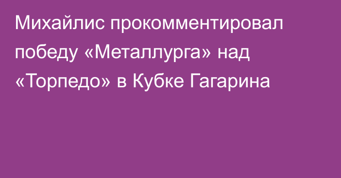 Михайлис прокомментировал победу «Металлурга» над «Торпедо» в Кубке Гагарина