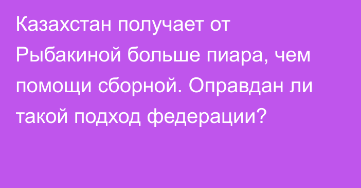 Казахстан получает от Рыбакиной больше пиара, чем помощи сборной. Оправдан ли такой подход федерации?