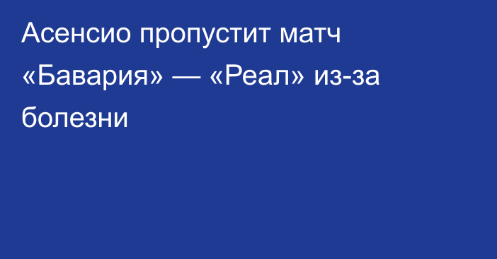 Асенсио пропустит матч «Бавария» — «Реал» из-за болезни