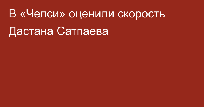 В «Челси» оценили скорость Дастана Сатпаева