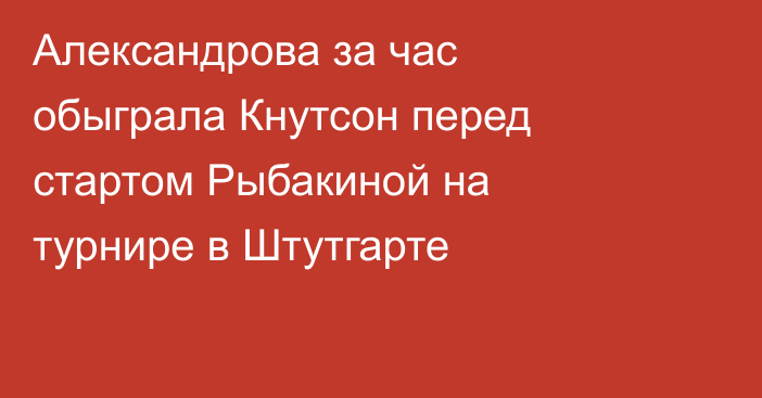 Александрова за час обыграла Кнутсон перед стартом Рыбакиной на турнире в Штутгарте