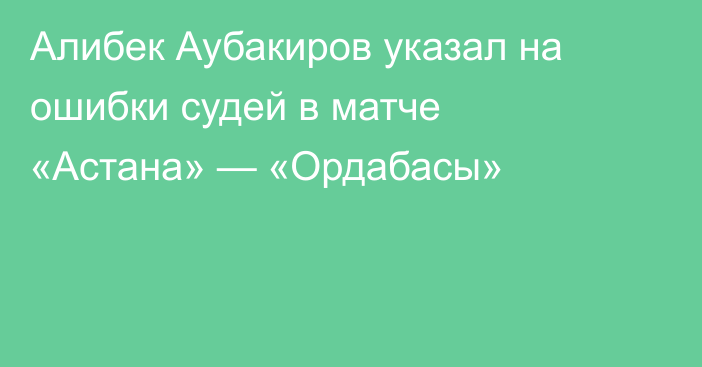 Алибек Аубакиров указал на ошибки судей в матче «Астана» — «Ордабасы»