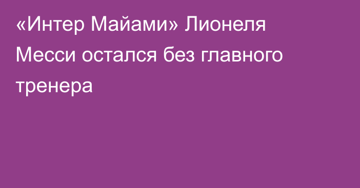 «Интер Майами» Лионеля Месси остался без главного тренера