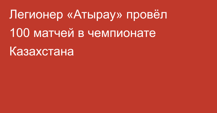 Легионер «Атырау» провёл 100 матчей в чемпионате Казахстана