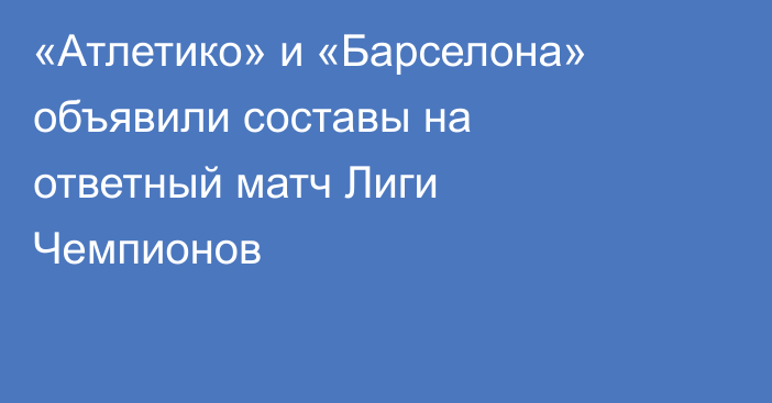 «Атлетико» и «Барселона» объявили составы на ответный матч Лиги Чемпионов