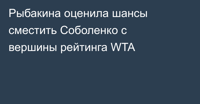 Рыбакина оценила шансы сместить Соболенко с вершины рейтинга WTA