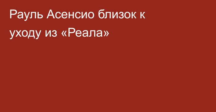Рауль Асенсио близок к уходу из «Реала»