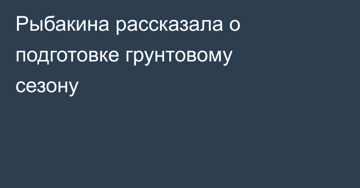 Рыбакина рассказала о подготовке грунтовому сезону