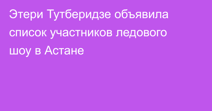 Этери Тутберидзе объявила список участников ледового шоу в Астане