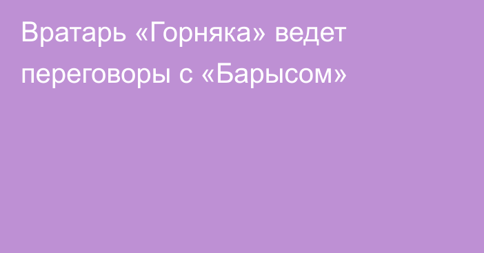 Вратарь «Горняка» ведет переговоры с «Барысом»