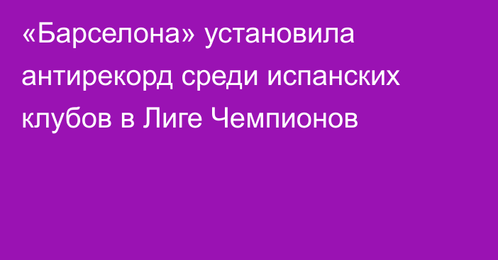 «Барселона» установила антирекорд среди испанских клубов в Лиге Чемпионов