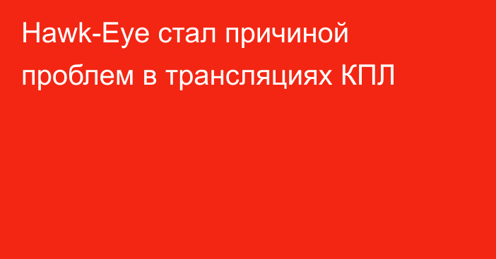 Hawk-Eye стал причиной проблем в трансляциях КПЛ
