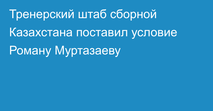 Тренерский штаб сборной Казахстана поставил условие Роману Муртазаеву