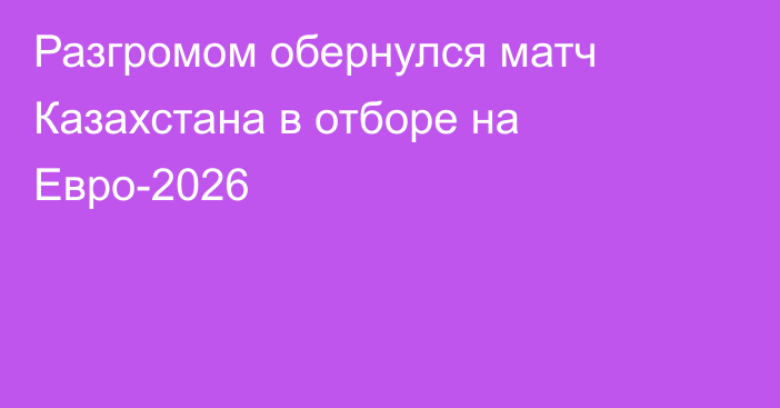 Разгромом обернулся матч Казахстана в отборе на Евро-2026