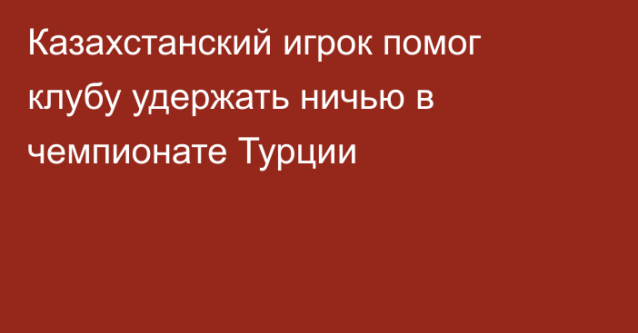 Казахстанский игрок помог клубу удержать ничью в чемпионате Турции