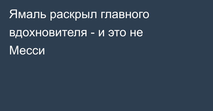 Ямаль раскрыл главного вдохновителя - и это не Месси