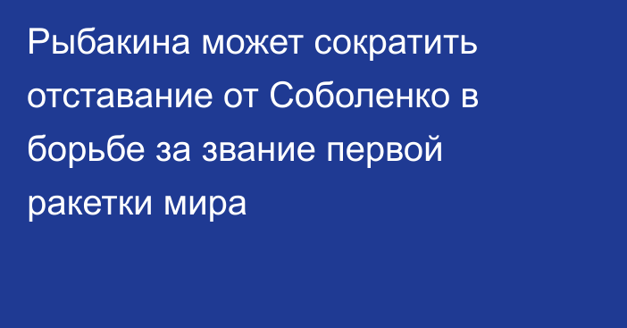 Рыбакина может сократить отставание от Соболенко в борьбе за звание первой ракетки мира