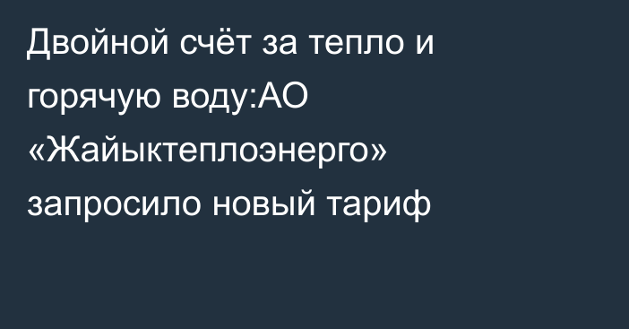 Двойной счёт за тепло и горячую воду:АО «Жайыктеплоэнерго» запросило новый тариф
